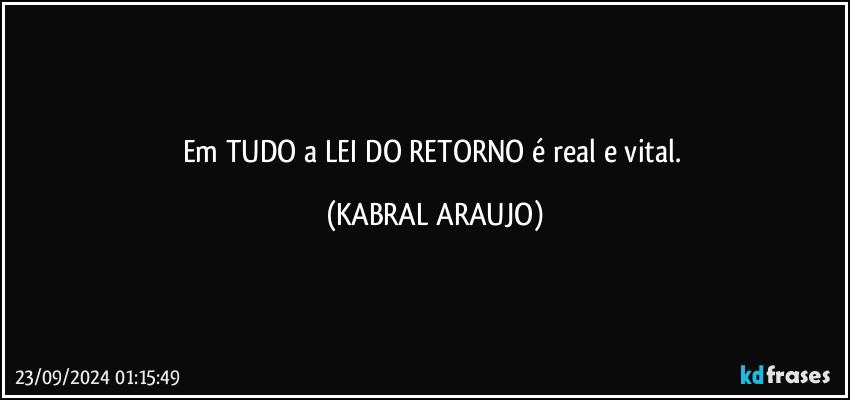 Em TUDO a LEI DO RETORNO é real e vital. (KABRAL ARAUJO)