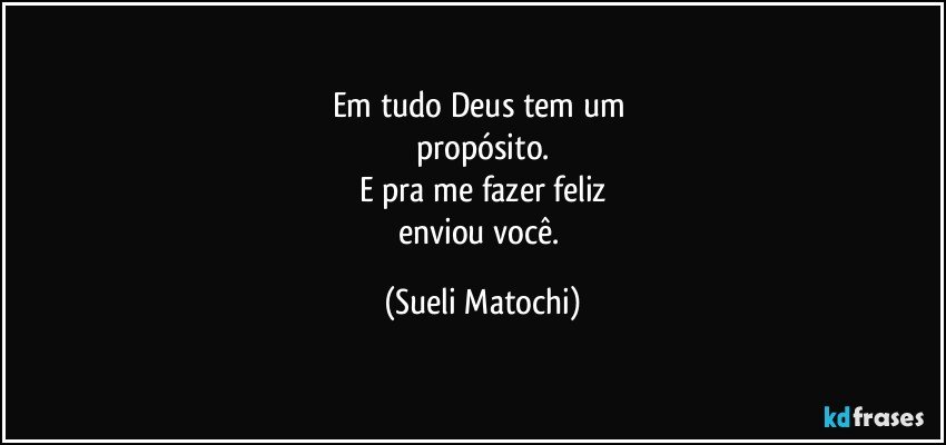 Em tudo Deus tem um 
propósito.
E pra me fazer feliz
enviou você. (Sueli Matochi)