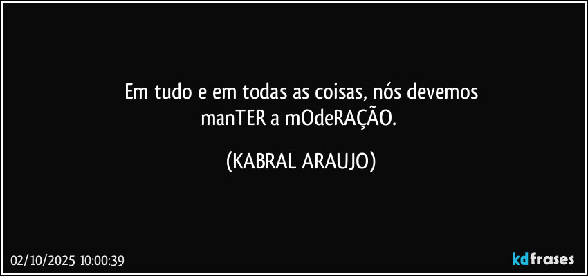 Em tudo e em todas as coisas, nós devemos
manTER a mOdeRAÇÃO. (KABRAL ARAUJO)