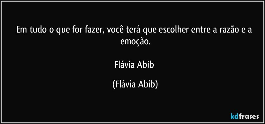 Em tudo o que for fazer, você terá que escolher entre a razão e a emoção.

Flávia Abib (Flávia Abib)