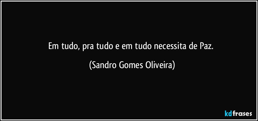 Em tudo, pra tudo e em tudo necessita de Paz. (Sandro Gomes Oliveira)