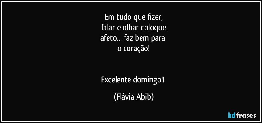 Em tudo que fizer,
falar e olhar coloque
afeto... faz bem para 
o coração!


Excelente domingo!! (Flávia Abib)