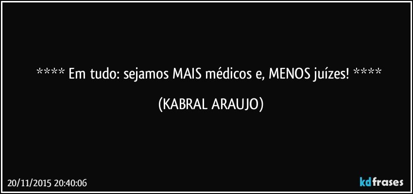    Em tudo: sejamos MAIS médicos e, MENOS juízes!   (KABRAL ARAUJO)