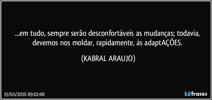 ...em tudo, sempre serão desconfortáveis as mudanças; todavia, devemos nos moldar, rapidamente, às adaptAÇÕES. (KABRAL ARAUJO)