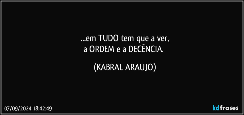 ...em TUDO tem que a ver,
a ORDEM e a DECÊNCIA. (KABRAL ARAUJO)