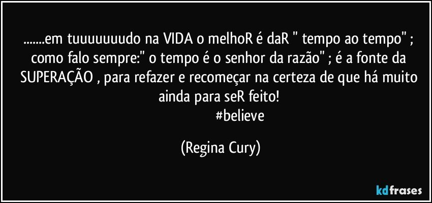 ...em tuuuuuuudo na VIDA o  melhoR é daR " tempo ao tempo" ; como falo sempre:" o tempo é o senhor da razão"  ; é a fonte da SUPERAÇÃO , para refazer e recomeçar na certeza de que há muito ainda para seR feito! 
                                            #believe (Regina Cury)