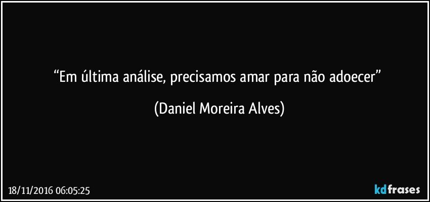 “Em última análise, precisamos amar para não adoecer” (Daniel Moreira Alves)