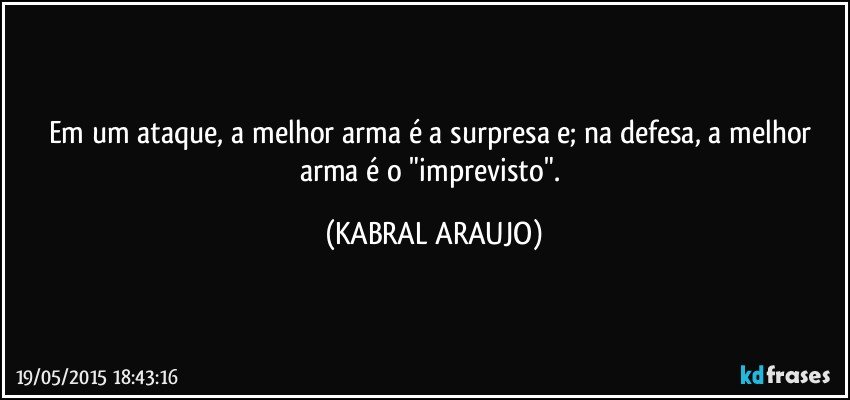 Em um ataque, a melhor arma é a surpresa e; na defesa, a melhor arma é o "imprevisto". (KABRAL ARAUJO)