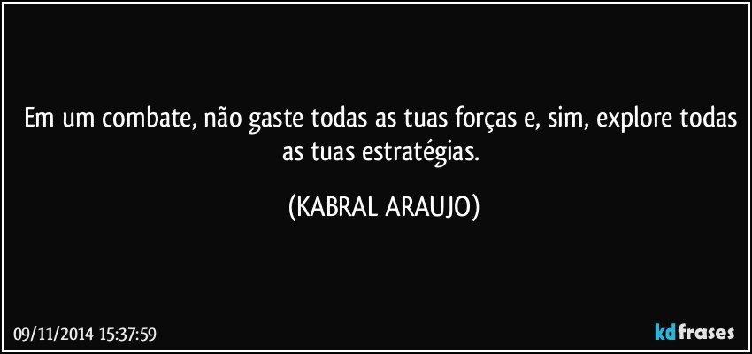 Em um combate, não gaste todas as tuas forças e, sim, explore todas as tuas estratégias. (KABRAL ARAUJO)