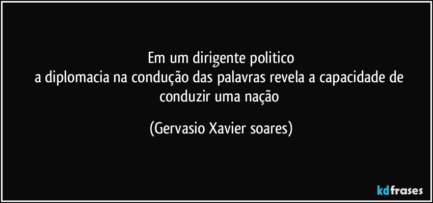 Em um dirigente politico
a diplomacia na condução das palavras revela a capacidade de conduzir uma nação (Gervasio Xavier soares)