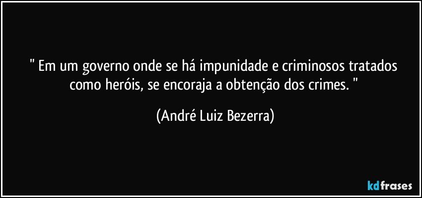" Em um governo onde se há impunidade e criminosos tratados como heróis, se encoraja a obtenção dos crimes. " (André Luiz Bezerra)