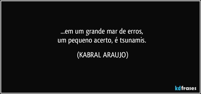 ...em um grande mar de erros, 
um pequeno acerto, é tsunamis. (KABRAL ARAUJO)