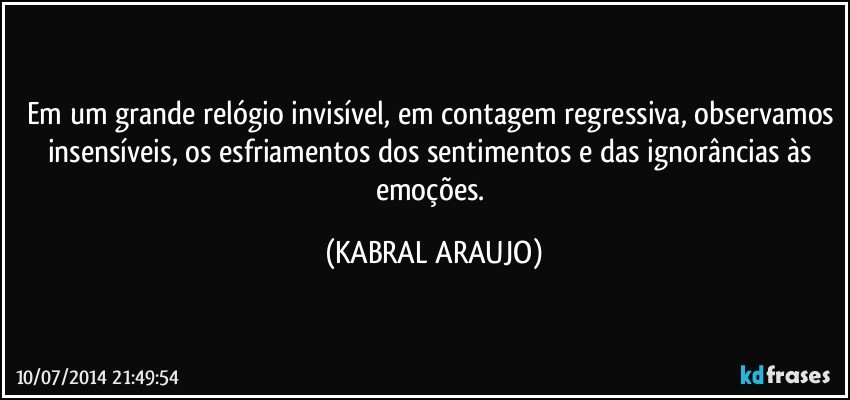 Em um grande relógio invisível, em contagem regressiva, observamos insensíveis, os esfriamentos dos sentimentos e das ignorâncias às emoções. (KABRAL ARAUJO)