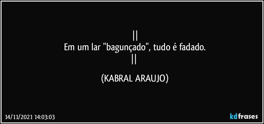 
Em um lar "bagunçado", tudo é fadado.
 (KABRAL ARAUJO)