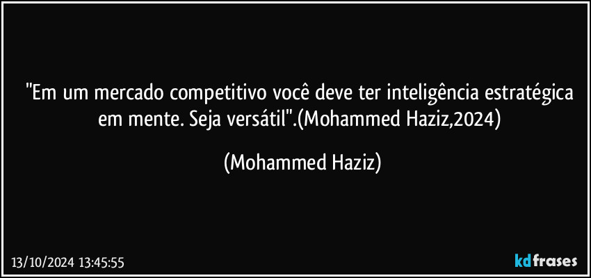 "Em um mercado competitivo você deve ter inteligência estratégica em mente. Seja versátil".(Mohammed Haziz,2024) (Mohammed Haziz)