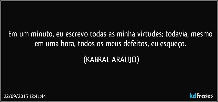 Em um minuto, eu escrevo todas as minha virtudes; todavia, mesmo em uma hora, todos os meus defeitos, eu esqueço. (KABRAL ARAUJO)