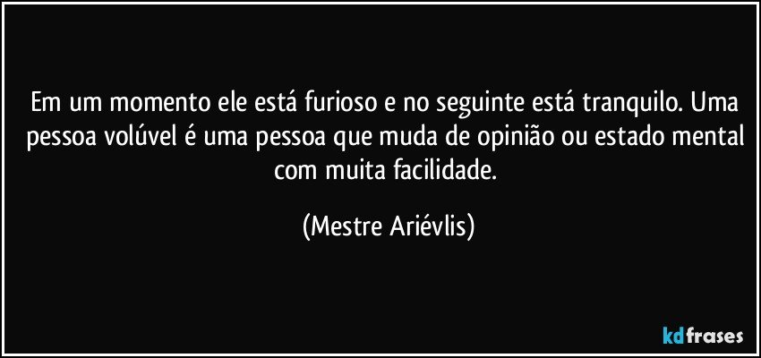 Em um momento ele está furioso e no seguinte está tranquilo. Uma pessoa volúvel é uma pessoa que muda de opinião ou estado mental com muita facilidade. (Mestre Ariévlis)