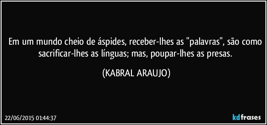 Em um mundo cheio de áspides, receber-lhes as "palavras", são como sacrificar-lhes as línguas; mas, poupar-lhes as presas. (KABRAL ARAUJO)