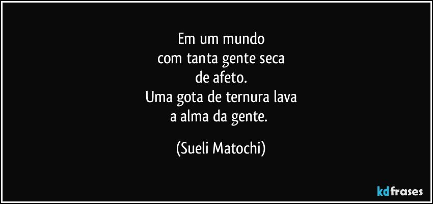 Em um mundo
com tanta gente seca
de afeto.
Uma gota de ternura lava
a alma da gente. (Sueli Matochi)