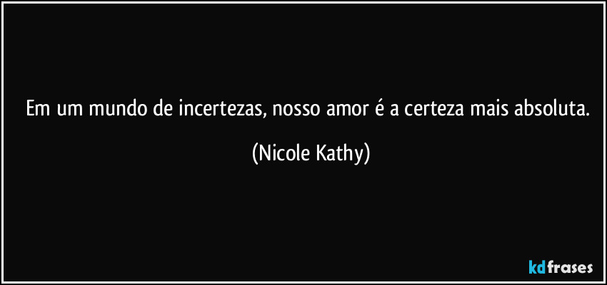 Em um mundo de incertezas, nosso amor é a certeza mais absoluta. (Nicole Kathy)