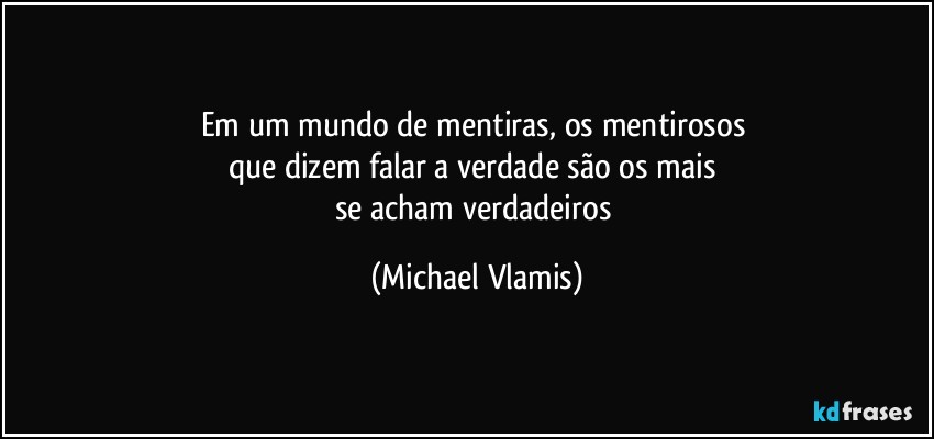 Em um mundo de mentiras, os mentirosos 
que dizem falar a verdade são os mais 
se acham verdadeiros (Michael Vlamis)