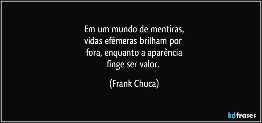 Em um mundo de mentiras,
vidas efêmeras brilham por 
fora, enquanto a aparência
finge ser valor. (Frank Chuca)