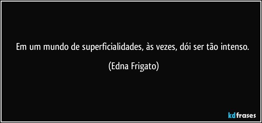 Em um mundo de superficialidades, às vezes, dói ser tão intenso. (Edna Frigato)