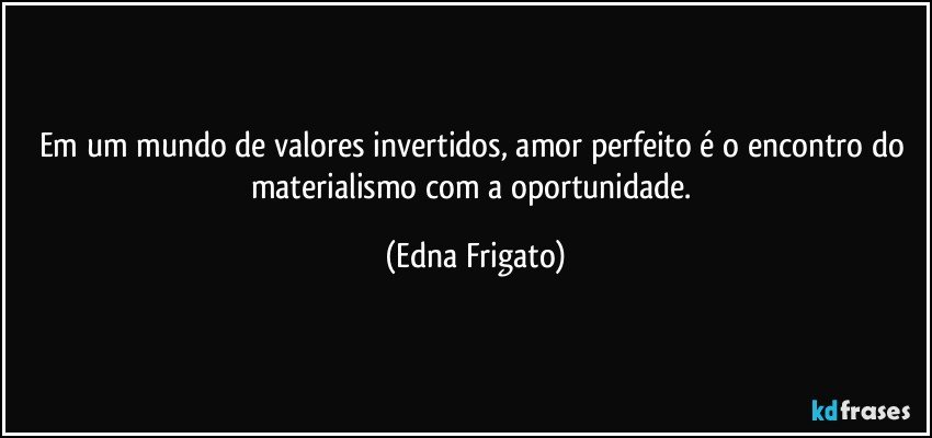 Em um mundo de valores invertidos, amor perfeito é o encontro do materialismo com a oportunidade. (Edna Frigato)