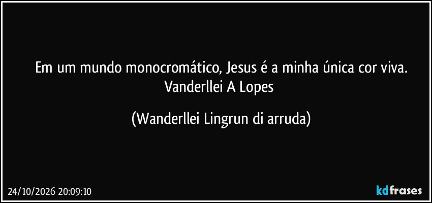 Em um mundo monocromático, Jesus é a minha única cor viva.
Vanderllei A Lopes (Wanderllei Lingrun di arruda)
