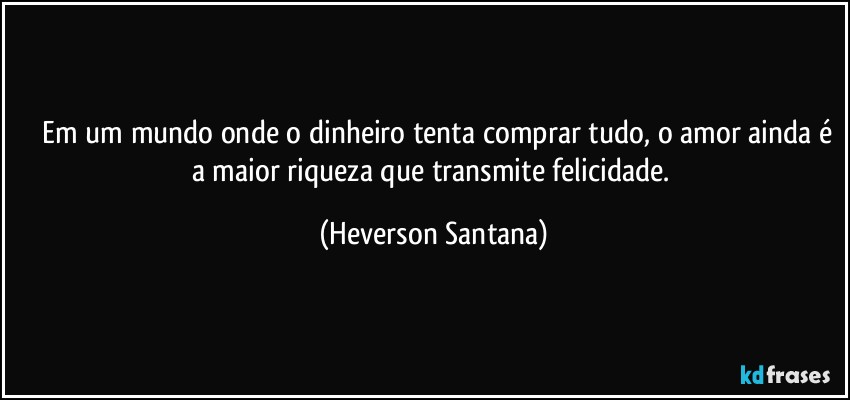 ⁠⁠Em um mundo onde o dinheiro tenta comprar tudo, o amor ainda é a maior riqueza que transmite felicidade. (Heverson Santana)