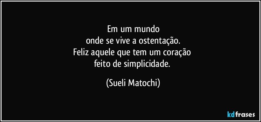 Em um mundo
onde se vive a ostentação.
Feliz aquele que tem um coração 
feito de simplicidade. (Sueli Matochi)