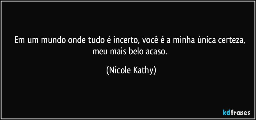 Em um mundo onde tudo é incerto, você é a minha única certeza, meu mais belo acaso. (Nicole Kathy)