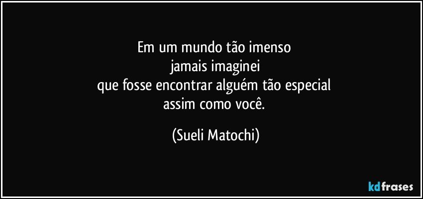 Em um mundo tão imenso 
jamais imaginei
que fosse encontrar alguém tão especial 
assim como você. (Sueli Matochi)