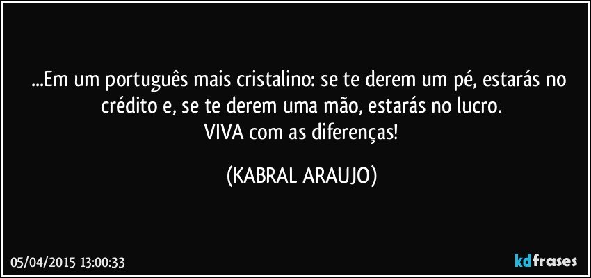 ...Em um português mais cristalino: se te derem um pé, estarás no crédito e, se te derem uma mão, estarás no lucro.
 VIVA com as diferenças! (KABRAL ARAUJO)