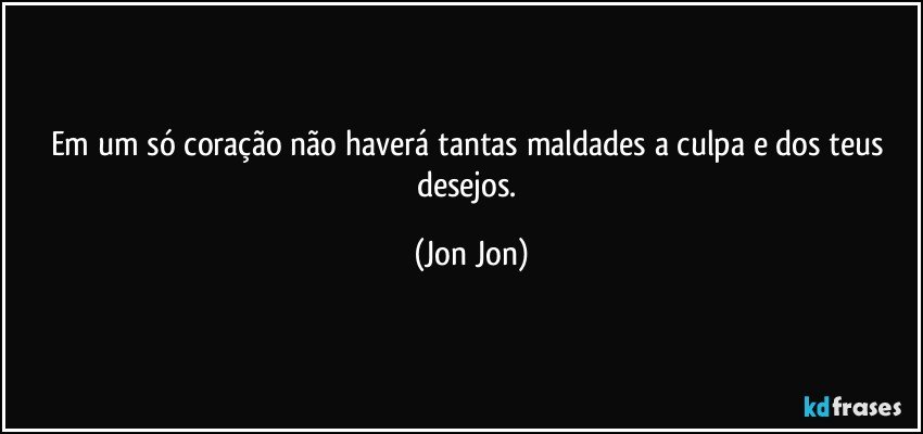 Em um só coração não haverá tantas maldades a culpa e dos teus desejos. (Jon Jon)