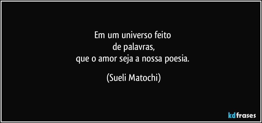 Em um universo feito 
de palavras,
que o amor seja a nossa poesia. (Sueli Matochi)