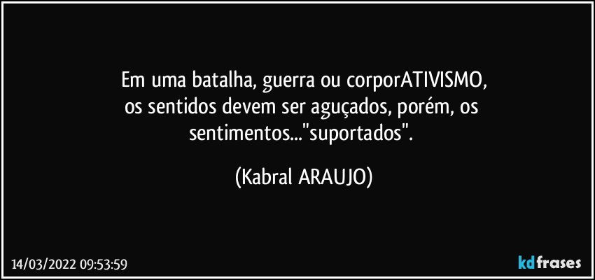 Em uma batalha, guerra ou corporATIVISMO,
os sentidos devem ser aguçados, porém, os sentimentos..."suportados". (KABRAL ARAUJO)