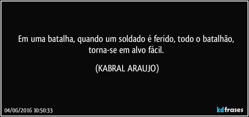 Em uma batalha, quando um soldado é ferido, todo o batalhão, torna-se em alvo fácil. (KABRAL ARAUJO)