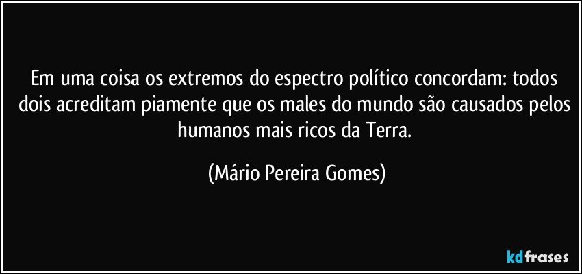 Em uma coisa os extremos do espectro político concordam: todos dois acreditam piamente que os males do mundo são causados pelos humanos mais ricos da Terra. (Mário Pereira Gomes)