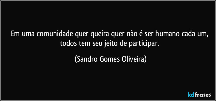 Em uma comunidade quer queira quer não é ser humano cada um, todos tem seu jeito de participar. (Sandro Gomes Oliveira)