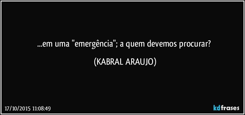 ...em uma "emergência"; a quem devemos procurar? (KABRAL ARAUJO)