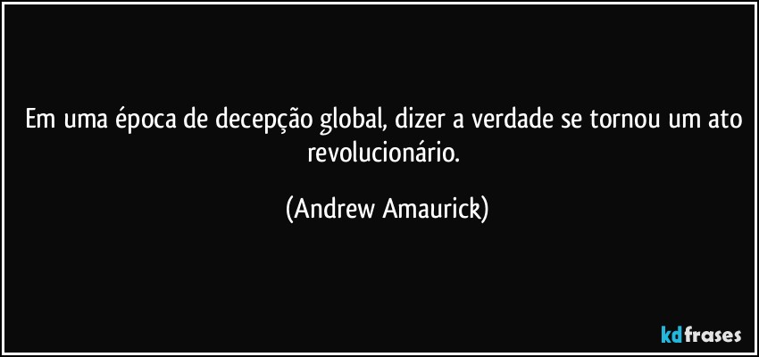 Em uma época de decepção global, dizer a verdade se tornou um ato revolucionário. (Andrew Amaurick)