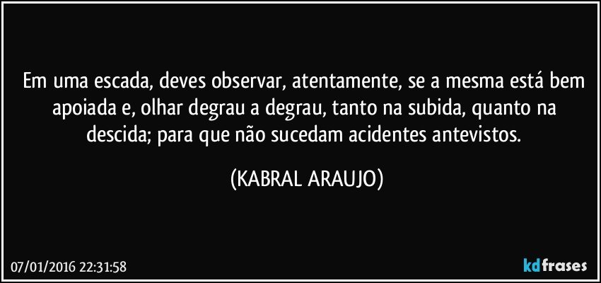 Em uma escada, deves observar, atentamente, se a mesma está bem apoiada e, olhar degrau a degrau, tanto na subida, quanto na descida; para que não sucedam acidentes antevistos. (KABRAL ARAUJO)