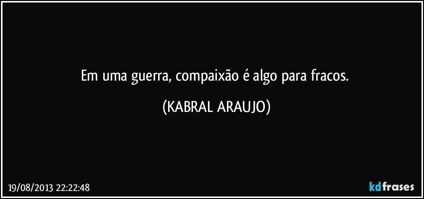 Em uma guerra, compaixão é algo para fracos. (KABRAL ARAUJO)