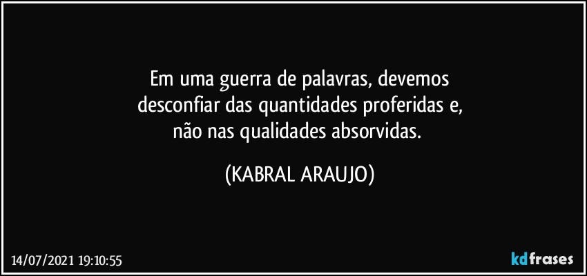 Em uma guerra de palavras, devemos
desconfiar das quantidades proferidas e,
não nas qualidades absorvidas. (KABRAL ARAUJO)