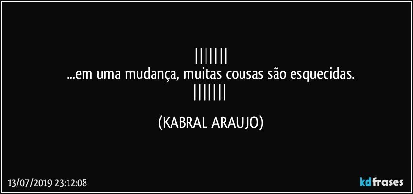 
...em uma mudança, muitas cousas são esquecidas.
 (KABRAL ARAUJO)