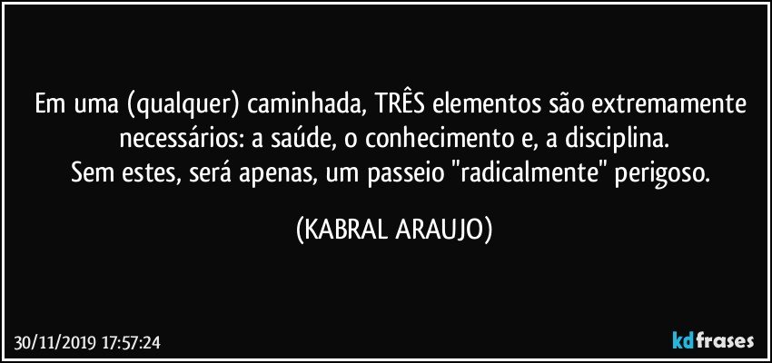 Em uma (qualquer) caminhada, TRÊS  elementos são extremamente necessários: a saúde, o conhecimento e, a disciplina.
Sem estes, será apenas, um passeio "radicalmente" perigoso. (KABRAL ARAUJO)