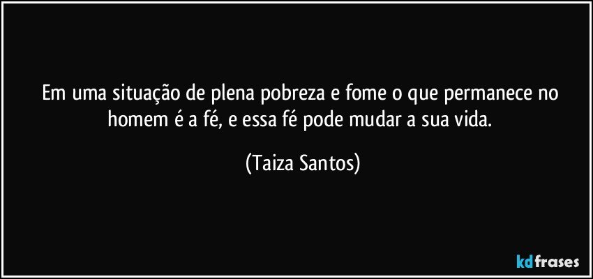 Em uma situação de plena pobreza e fome o que permanece no homem é a fé, e essa fé pode mudar a sua vida. (Taiza Santos)