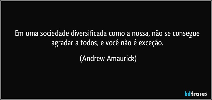 Em uma sociedade diversificada como a nossa, não  se consegue agradar a todos, e você não é exceção. (Andrew Amaurick)