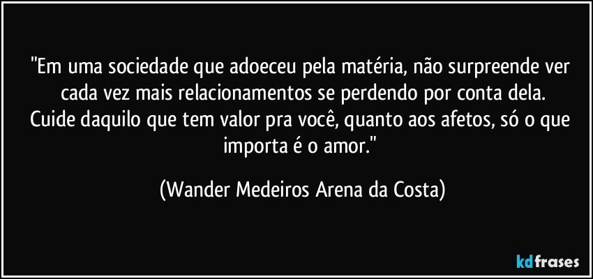 "Em uma sociedade que adoeceu pela matéria, não surpreende ver cada vez mais relacionamentos se perdendo por conta dela.
Cuide daquilo que tem valor pra você, quanto aos afetos, só o que importa é o amor." (Wander Medeiros Arena da Costa)